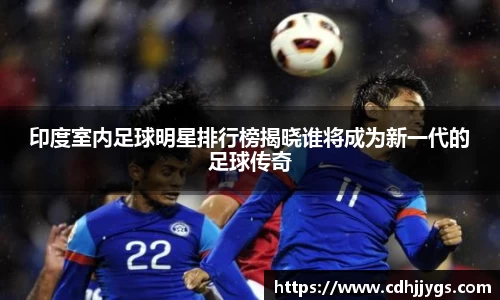 印度室内足球明星排行榜揭晓谁将成为新一代的足球传奇
